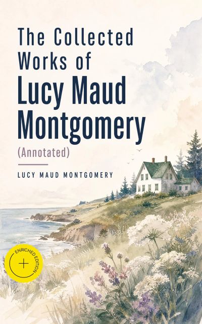 The Collected Works of Lucy Maud Montgomery (Annotated)