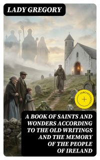 A Book of Saints and Wonders according to the Old Writings and the Memory of the People of Ireland