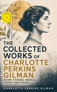 The Collected Works of Charlotte Perkins Gilman: Short Stories, Novels, Poems and Essays (Annotated)