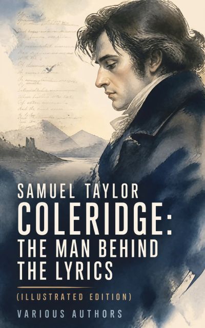 Samuel Taylor Coleridge: The Man Behind The Lyrics (Illustrated Edition)