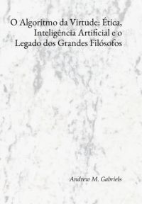 O Algoritmo Da Virtude: Ética, Inteligência Artificial E O Legado Dos Grandes Filósofos
