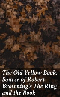 The Old Yellow Book: Source of Robert Browning's The Ring and the Book