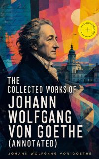 The Collected Works of Johann Wolfgang von Goethe (Annotated)