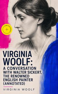 Virginia Woolf: A Conversation with Walter Sickert, the Renowned English Painter (Annotated)