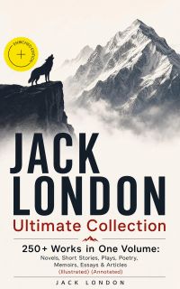 JACK LONDON Ultimate Collection: 250+ Works in One Volume: Novels, Short Stories, Plays, Poetry, Memoirs, Essays & Articles (Illustrated) (Annotated)