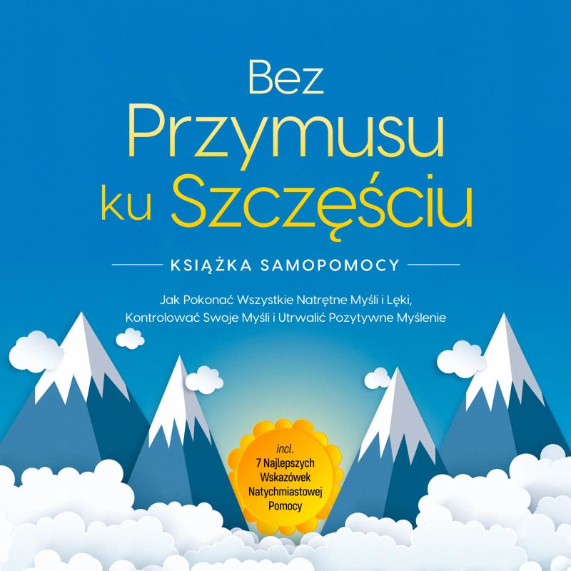 Bez Przymusu ku Szczęściu – Książka Samopomocy: Jak Pokonać Wszystkie Natrętne Myśli i Lęki, Kontrolować Swoje Myśli i Utrwalić Pozytywne Myślenie – incl. 7 Najlepszych Wskazówek Natychmiastowej Pomocy