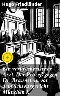 Ein verbrecherischer Arzt. Der Prozeß gegen Dr. Braunstein vor dem Schwurgericht München I.