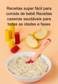 Receitas Super Fácil Para Comida De Bebê Receitas Caseiras Saudáveis Para Todas As Idades E Fases