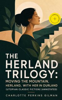 The Herland Trilogy: Moving the Mountain, Herland, With Her in Ourland (Utopian Classic Fiction) (Annotated)