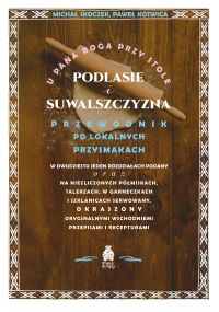 U Pana Boga przy stole. Podlasie i Suwalszczyzna. Przewodnik po lokalnych przysmakach w dwudziestu jeden rozdziałach podany oraz na niezliczonych półmiskach, talerzach, w garneczkach i szklanicach serwowany, okraszony oryginalnymi wschodniemi przepis