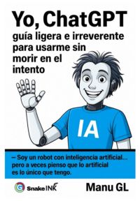 Yo, Chatgpt : Guía Ligera E Irreverente Para Usarme Sin Morir En El Intento