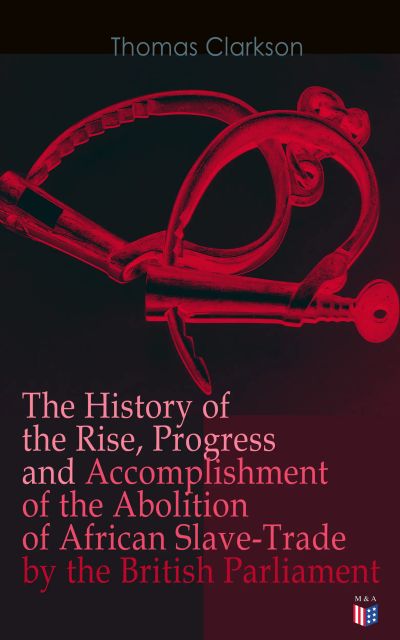 The History of the Rise, Progress and Accomplishment of the Abolition of African Slave-Trade by the British Parliament