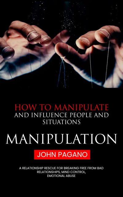 Manipulation: How to Manipulate and Influence People and Situations (A Relationship Rescue for Breaking Free From Bad Relationships, Mind Control, Emotional Abuse)