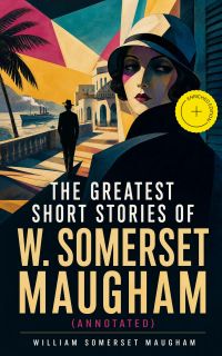 The Greatest Short Stories of W. Somerset Maugham (Annotated)