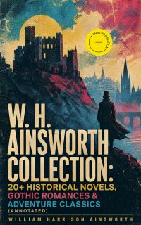 W. H. Ainsworth Collection: 20+ Historical Novels, Gothic Romances & Adventure Classics (Annotated)