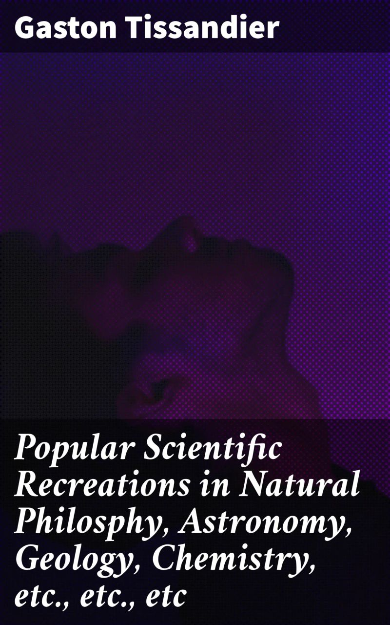 Popular Scientific Recreations in Natural Philosphy, Astronomy, Geology, Chemistry, etc., etc., etc