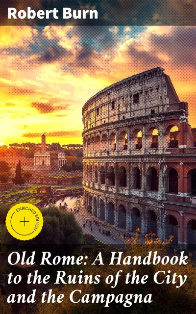Old Rome: A Handbook to the Ruins of the City and the Campagna