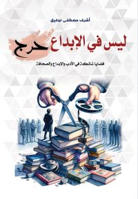ليس في الإبداع حرج.. قضايا شائكة في الأدب والإبداع والصحافة