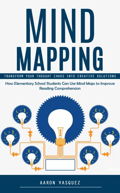 Mind Mapping: Transform Your Thought Chaos Into Creative Solutions (How Elementary School Students Can Use Mind Maps to Improve Reading Comprehension)
