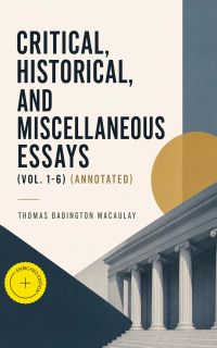 Critical, Historical, and Miscellaneous Essays (Vol. 1-6) (Annotated)
