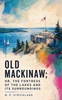 Old Mackinaw; Or, The Fortress of the Lakes and its Surroundings