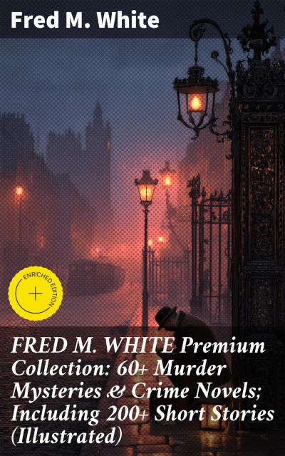 FRED M. WHITE Premium Collection: 60+ Murder Mysteries & Crime Novels; Including 200+ Short Stories (Illustrated)