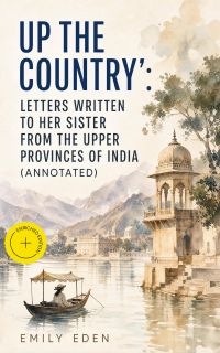 Up the Country': Letters Written to Her Sister from the Upper Provinces of India (Annotated)