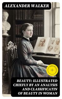 Beauty: Illustrated Chiefly by an Analysis and Classificatin of Beauty in Woman