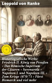 Historiografische Werke: Friedrich II. König von Preußen + Das Römische Imperium der Cäsaren + Savonarola + Napoleon I. und Napoleon III. + Zum Kriege 1870/71 + Fürst Bismarck und viel mehr