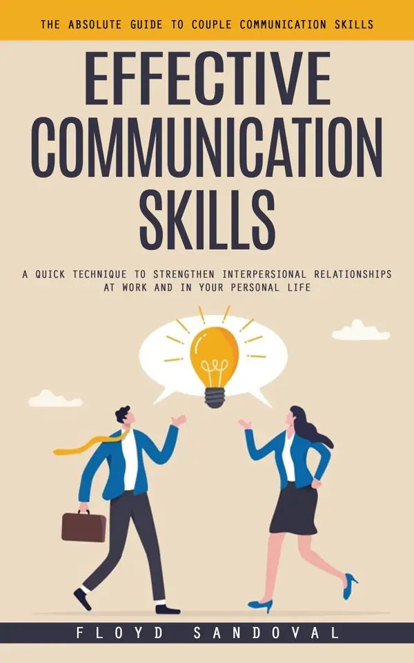 Effective Communication Skills: The Absolute Guide to Couple Communication Skills (A Quick Technique to Strengthen Interpersional Relationships at Work and in Your Personal Life)