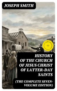 History of the Church of Jesus Christ of Latter-day Saints (The Complete Seven-Volume Edition)