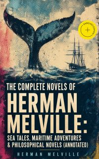 The Complete Novels of Herman Melville: Sea Tales, Maritime Adventures & Philosophical Novels (Annotated)
