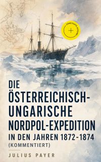 Die Österreichisch-Ungarische Nordpol-Expedition in den Jahren 1872-1874 (Kommentiert)