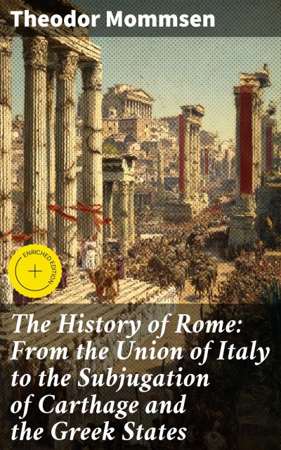 The History of Rome: From the Union of Italy to the Subjugation of Carthage and the Greek States