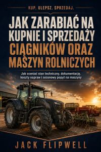 Jak zarabiać na kupnie i sprzedaży ciągników oraz maszyn rolniczych - Jak oceniać stan techniczny, dokumentację, koszty napraw i sezonowy popyt na maszyny