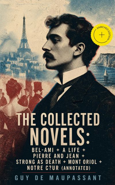 The Collected Novels: Bel-Ami + A Life + Pierre and Jean + Strong as Death + Mont Oriol + Notre C?ur (Annotated)
