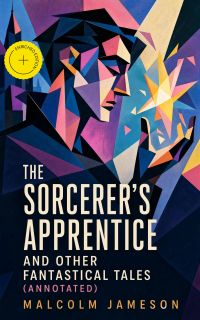 The Sorcerer's Apprentice and Other Fantastical Tales (Annotated)