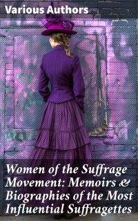 Women of the Suffrage Movement: Memoirs & Biographies of the Most Influential Suffragettes