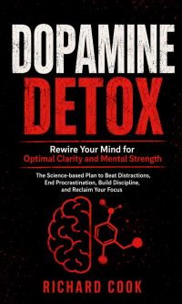 Dopamine Detox: Rewire Your Mind for Optimal Clarity and Mental Strength (The Science-based Plan to Beat Distractions, End Procrastination, Build Discipline, and Reclaim Your Focus)
