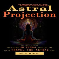 Astral Projection: The Beginner's Guide to Using Planetary Cycles to Plan (The Complete Guide for Beginners on Astral Projection, and How to Travel the Astral Plane)
