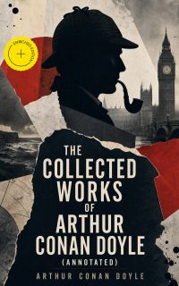 The Collected Works of Arthur Conan Doyle (Annotated)