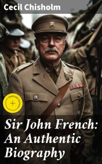 Sir John French: An Authentic Biography