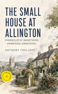 The Small House at Allington (Chronicles of Barsetshire) - Unabridged (Annotated)