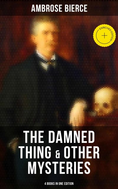 The Damned Thing & Other Ambrose Bierce's Mysteries (4 Books in One Edition)