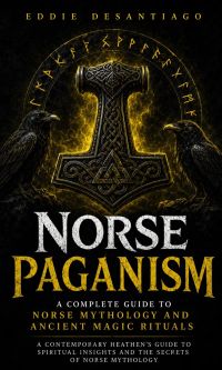 Norse Paganism: A Complete Guide to Norse Mythology and Ancient Magic Rituals (A Contemporary Heathen’s Guide to Spiritual Insights and the Secrets of Norse Mythology)