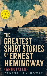 The Greatest Short Stories of Ernest Hemingway (Annotated)
