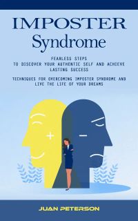 Imposter Syndrome: Fearless Steps to Discover Your Authentic Self and Achieve Lasting Success (Techniques for Overcoming Imposter Syndrome and Live the Life of Your Dreams)
