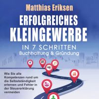 Erfolgreiches Kleingewerbe in 7 Schritten – Buchhaltung & Gründung: Wie Sie alle Kompetenzen rund um die Selbstständigkeit erlernen und Fehler in der Steuererklärung vermeiden