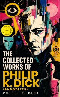 The Collected Works of Philip K. Dick (Annotated)