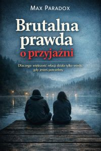 Brutalna prawda o przyjaźni - Dlaczego większość relacji działa tylko wtedy, gdy jesteś potrzebny